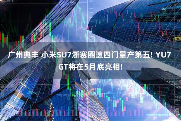 广州典丰 小米SU7浙赛圈速四门量产第五! YU7 GT将在5月底亮相!